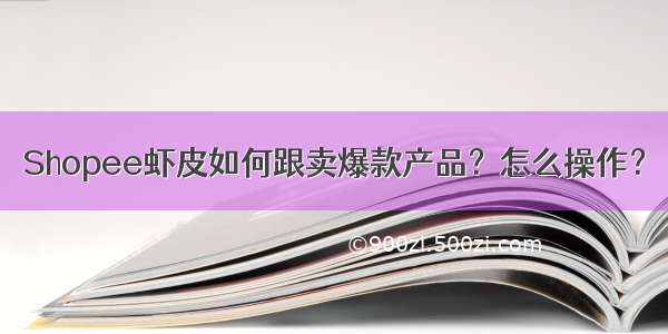 Shopee虾皮如何跟卖爆款产品？怎么操作？