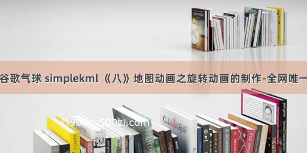 谷歌气球 simplekml 《八》地图动画之旋转动画的制作-全网唯一