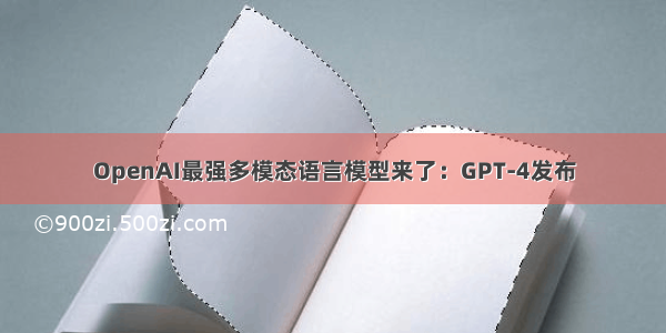 OpenAI最强多模态语言模型来了：GPT-4发布