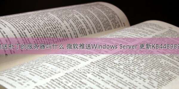 微软推送补丁的服务器叫什么 微软推送Windows Server 更新KB4489899补丁