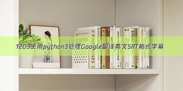 1203使用python3处理Google翻译英文SRT格式字幕