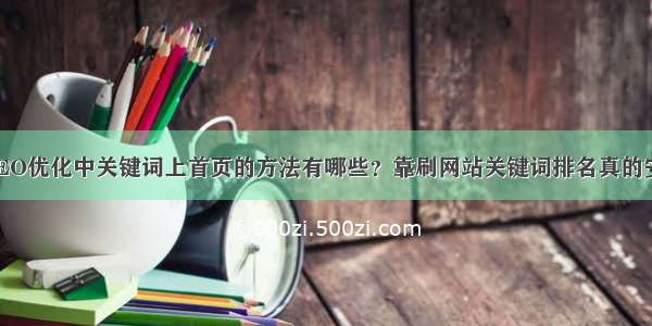 网站SEO优化中关键词上首页的方法有哪些？靠刷网站关键词排名真的安全吗？