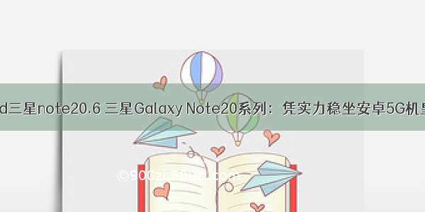 android三星note20.6 三星Galaxy Note20系列：凭实力稳坐安卓5G机皇宝座
