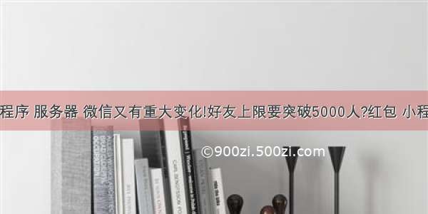 5000人小程序 服务器 微信又有重大变化!好友上限要突破5000人?红包 小程序都要变 