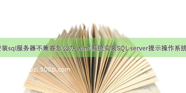 w7系统安装sql服务器不兼容怎么办 win7系统安装SQL server提示操作系统不符合最