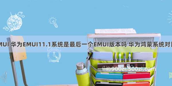 华为鸿蒙os和EMUI 华为EMUI11.1系统是最后一个EMUI版本吗 华为鸿蒙系统对比EMUI哪个好...