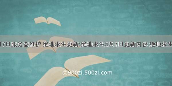 吃鸡5月7日服务器维护 绝地求生更新:绝地求生5月7日更新内容 绝地求生5月7日