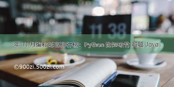  年 11 月编程语言排行榜：Python 势如破竹 超越 Java。