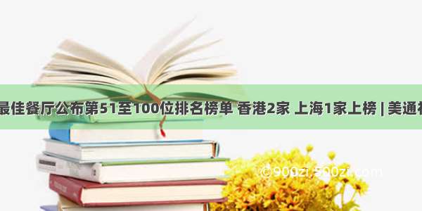 全球50最佳餐厅公布第51至100位排名榜单 香港2家 上海1家上榜 | 美通社头条...