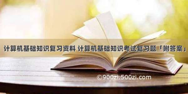 计算机基础知识复习资料 计算机基础知识考试复习题「附答案」