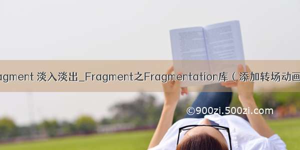 fragment 淡入淡出_Fragment之Fragmentation库（添加转场动画）