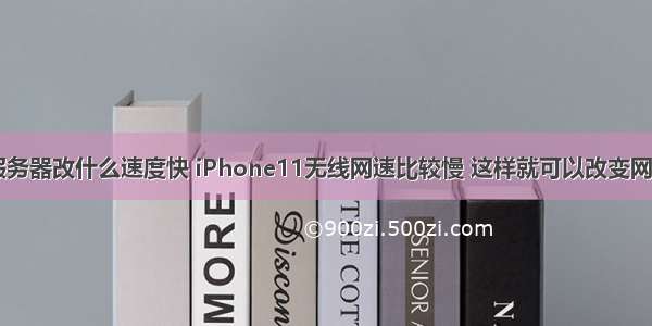 苹果无线网服务器改什么速度快 iPhone11无线网速比较慢 这样就可以改变网速慢的问题...