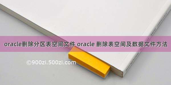 oracle删除分区表空间文件 oracle 删除表空间及数据文件方法