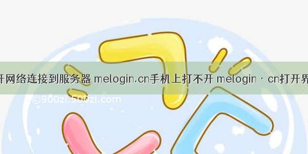 手机无线打不开网络连接到服务器 melogin.cn手机上打不开 melogin·cn打开界面解决方法...