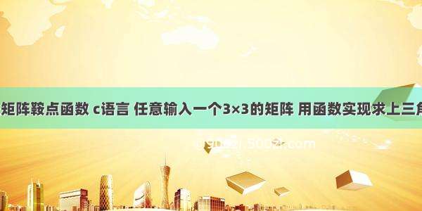 c语言编程矩阵鞍点函数 c语言 任意输入一个3×3的矩阵 用函数实现求上三角矩阵并输