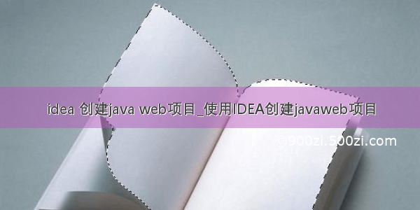 idea 创建java web项目_使用IDEA创建javaweb项目