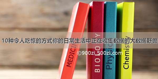 10种令人吃惊的方式你的日常生活中正在收集数据的大数据野兽