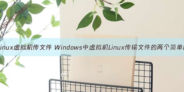 如何往linux虚拟机传文件 Windows中虚拟机Linux传输文件的两个简单的方法