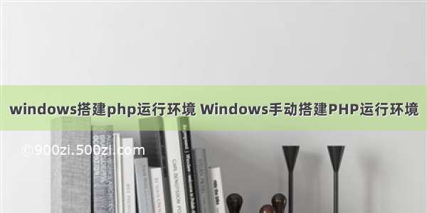 windows搭建php运行环境 Windows手动搭建PHP运行环境