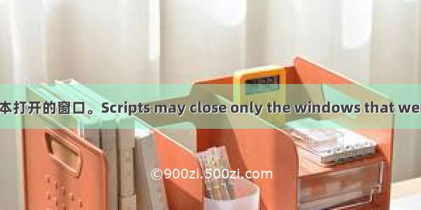 脚本不得关闭非脚本打开的窗口。Scripts may close only the windows that were opened by it...