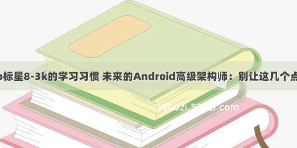 GitHub标星8-3k的学习习惯 未来的Android高级架构师：别让这几个点毁了你