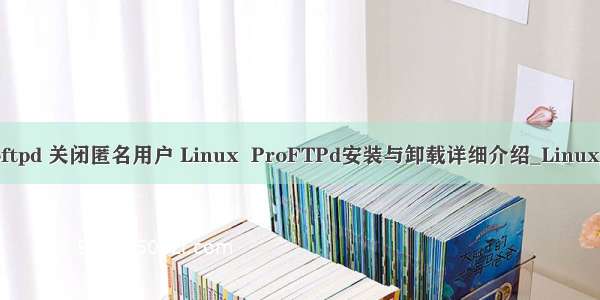 linux proftpd 关闭匿名用户 Linux  ProFTPd安装与卸载详细介绍_Linux_脚本之家