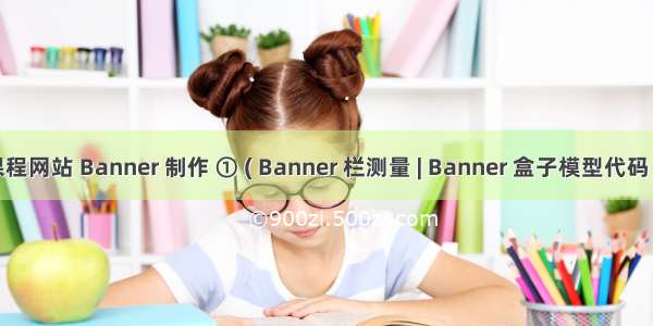 【CSS】课程网站 Banner 制作 ① ( Banner 栏测量 | Banner 盒子模型代码 | 代码示例 )