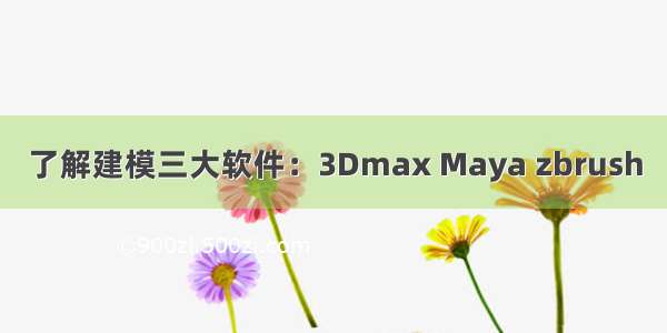 了解建模三大软件：3Dmax Maya zbrush
