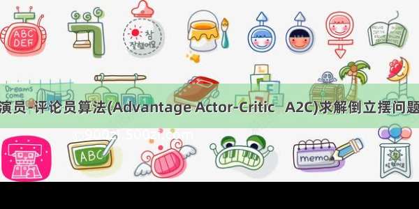 【强化学习】优势演员-评论员算法(Advantage Actor-Critic   A2C)求解倒立摆问题 + Pytorch代码实战