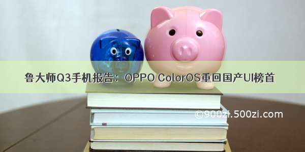 鲁大师Q3手机报告：OPPO ColorOS重回国产UI榜首