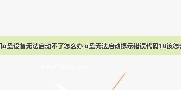 计算机u盘设备无法启动不了怎么办 u盘无法启动提示错误代码10该怎么处理