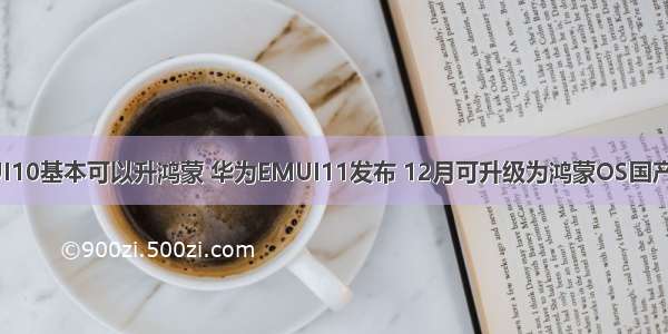 华为EMUI10基本可以升鸿蒙 华为EMUI11发布 12月可升级为鸿蒙OS国产操作系统