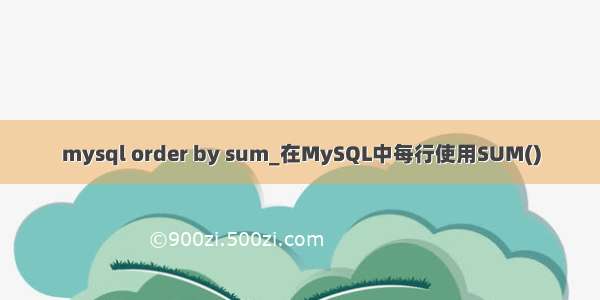 mysql order by sum_在MySQL中每行使用SUM()