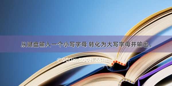 从键盘输入一个小写字母 转化为大写字母并输出。