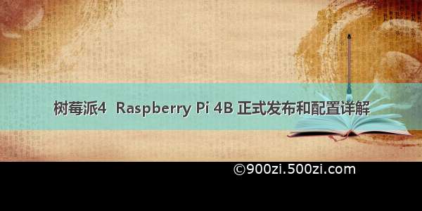 树莓派4  Raspberry Pi 4B 正式发布和配置详解