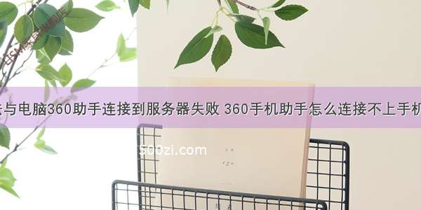 手机无法与电脑360助手连接到服务器失败 360手机助手怎么连接不上手机怎么办...