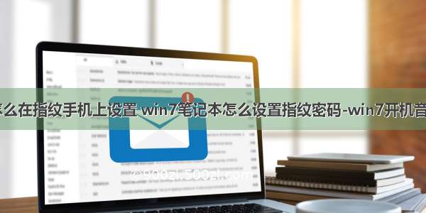 计算机音乐怎么在指纹手机上设置 win7笔记本怎么设置指纹密码-win7开机音乐 windows