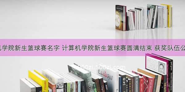 计算机学院新生篮球赛名字 计算机学院新生篮球赛圆满结束 获奖队伍公布！...