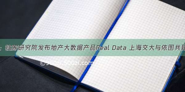 大数据24小时：链家研究院发布地产大数据产品Real Data 上海交大与依图共建AI联合实验室