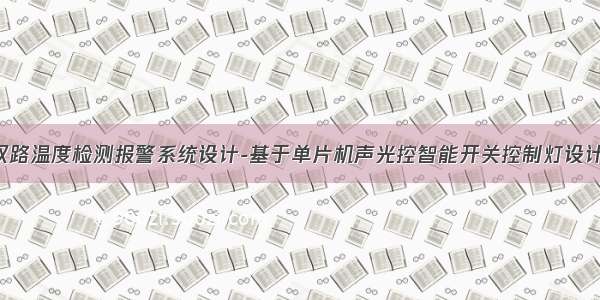 基于单片机双路温度检测报警系统设计-基于单片机声光控智能开关控制灯设计-基于单片机