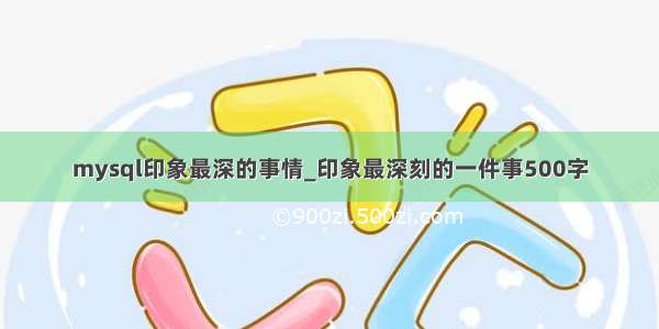 mysql印象最深的事情_印象最深刻的一件事500字