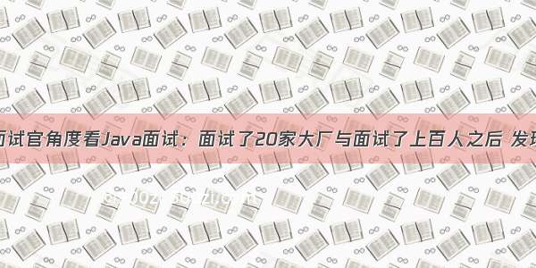 从一个资深面试官角度看Java面试：面试了20家大厂与面试了上百人之后 发现这样介绍项