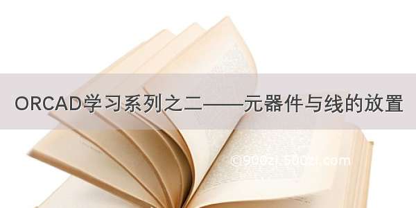 ORCAD学习系列之二——元器件与线的放置