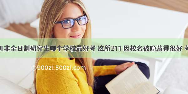 北京计算机非全日制研究生哪个学校最好考 这所211 因校名被隐藏得很好 考上北京二