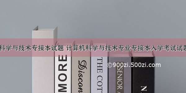 计算机科学与技术专接本试题 计算机科学与技术专业专接本入学考试试题.doc...