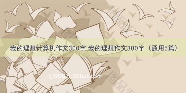 我的理想计算机作文300字 我的理想作文300字（通用5篇）