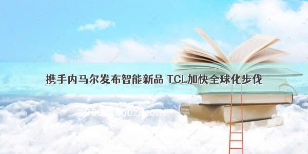 携手内马尔发布智能新品 TCL加快全球化步伐