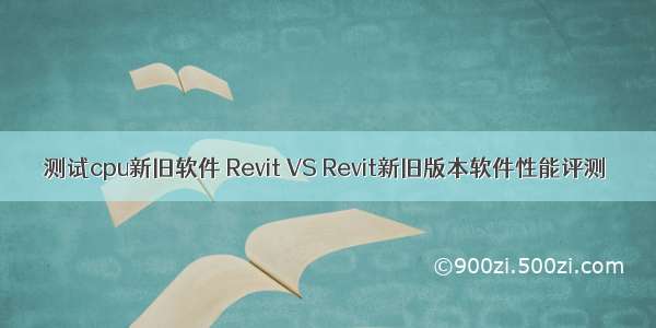 测试cpu新旧软件 Revit VS Revit新旧版本软件性能评测