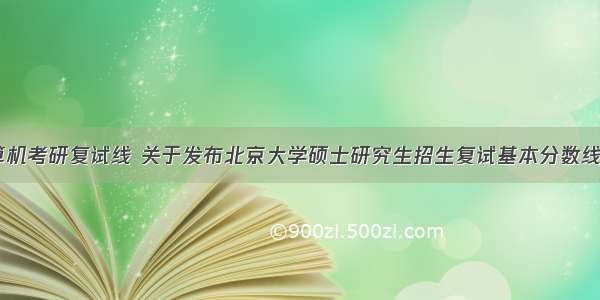 北大计算机考研复试线 关于发布北京大学硕士研究生招生复试基本分数线的通告...