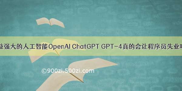 日益强大的人工智能OpenAI ChatGPT GPT-4真的会让程序员失业吗？
